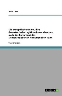 Book cover for Die Europaische Union, ihre demokratische Legitimation und warum auch das Parlament das Demokratiedefizit nicht beheben kann
