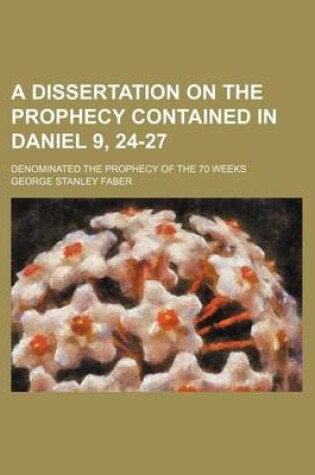 Cover of A Dissertation on the Prophecy Contained in Daniel 9, 24-27; Denominated the Prophecy of the 70 Weeks