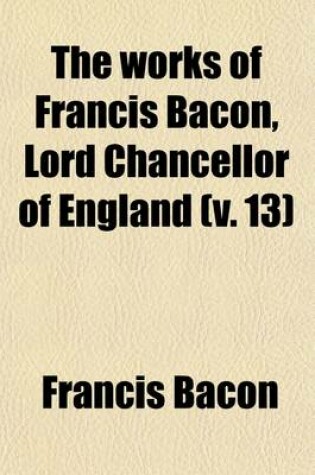 Cover of The Works of Francis Bacon, Lord Chancellor of England (Volume 13)