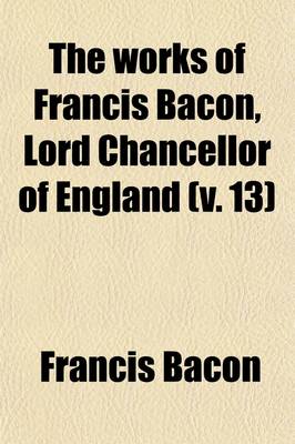 Book cover for The Works of Francis Bacon, Lord Chancellor of England (Volume 13)