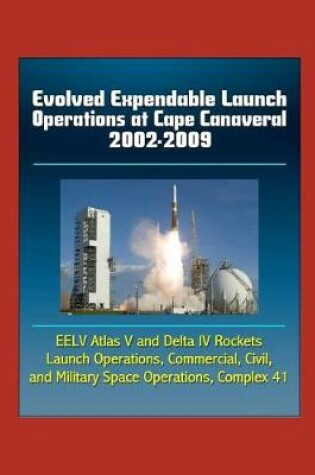 Cover of Evolved Expendable Launch Operations at Cape Canaveral 2002-2009 - EELV Atlas V and Delta IV Rockets, Launch Operations, Commercial, Civil, and Military Space Operations, Complex 41