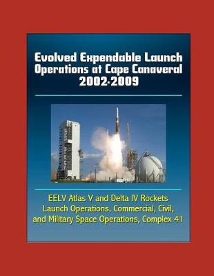 Book cover for Evolved Expendable Launch Operations at Cape Canaveral 2002-2009 - EELV Atlas V and Delta IV Rockets, Launch Operations, Commercial, Civil, and Military Space Operations, Complex 41
