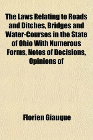 Cover of The Laws Relating to Roads and Ditches, Bridges and Water-Courses in the State of Ohio with Numerous Forms, Notes of Decisions, Opinions of