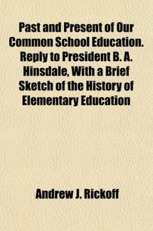 Cover of Past and Present of Our Common School Education. Reply to President B. A. Hinsdale, with a Brief Sketch of the History of Elementary Education