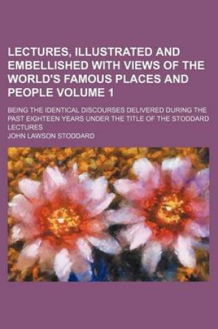 Cover of Lectures, Illustrated and Embellished with Views of the World's Famous Places and People Volume 1; Being the Identical Discourses Delivered During the Past Eighteen Years Under the Title of the Stoddard Lectures