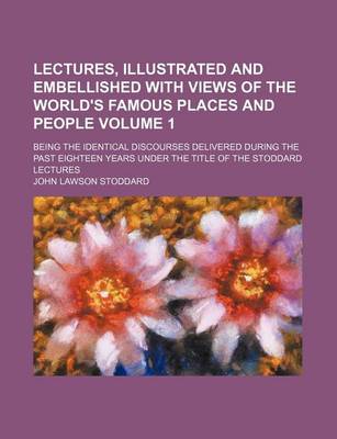 Book cover for Lectures, Illustrated and Embellished with Views of the World's Famous Places and People Volume 1; Being the Identical Discourses Delivered During the Past Eighteen Years Under the Title of the Stoddard Lectures