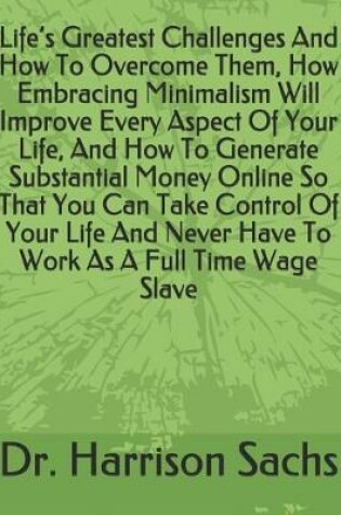 Cover of Life's Greatest Challenges And How To Overcome Them, How Embracing Minimalism Will Improve Every Aspect Of Your Life, And How To Generate Substantial Money Online So That You Can Take Control Of Your Life And Never Have To Work As A Full Time Wage Slave