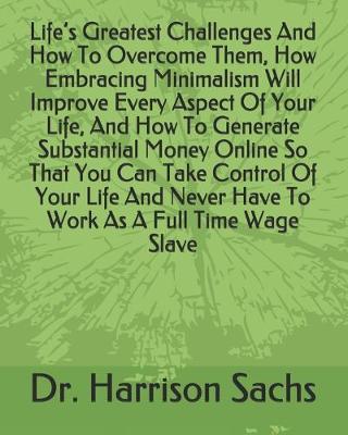 Book cover for Life's Greatest Challenges And How To Overcome Them, How Embracing Minimalism Will Improve Every Aspect Of Your Life, And How To Generate Substantial Money Online So That You Can Take Control Of Your Life And Never Have To Work As A Full Time Wage Slave