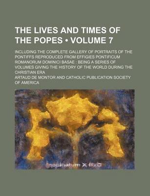 Book cover for The Lives and Times of the Popes (Volume 7); Including the Complete Gallery of Portraits of the Pontiffs Reproduced from Effigies Pontificum Romanorum Dominici Basae Being a Series of Volumes Giving the History of the World During the Christian Era