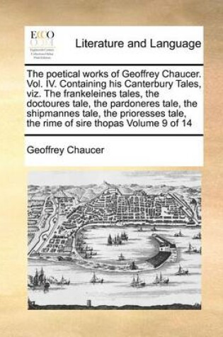 Cover of The Poetical Works of Geoffrey Chaucer. Vol. IV. Containing His Canterbury Tales, Viz. the Frankeleines Tales, the Doctoures Tale, the Pardoneres Tale, the Shipmannes Tale, the Prioresses Tale, the Rime of Sire Thopas Volume 9 of 14