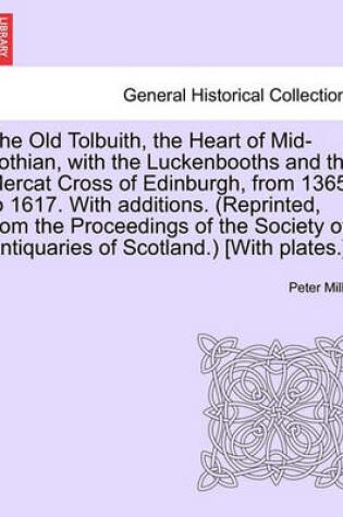 Cover of The Old Tolbuith, the Heart of Mid-Lothian, with the Luckenbooths and the Mercat Cross of Edinburgh, from 1365 to 1617. with Additions. (Reprinted, from the Proceedings of the Society of Antiquaries of Scotland.) [With Plates.]