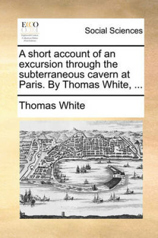 Cover of A Short Account of an Excursion Through the Subterraneous Cavern at Paris. by Thomas White, ...