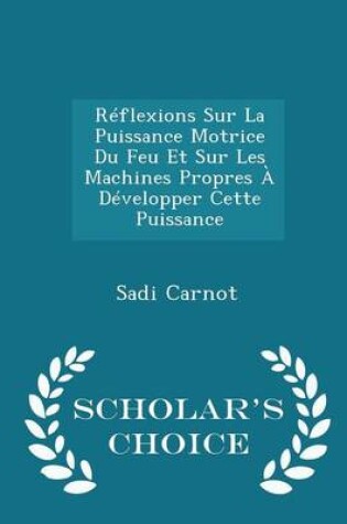 Cover of Reflexions Sur La Puissance Motrice Du Feu Et Sur Les Machines Propres a Developper Cette Puissance - Scholar's Choice Edition