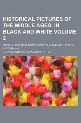 Cover of Historical Pictures of the Middle Ages, in Black and White Volume 2; Made on the Spot from Records in the Archives of Switzerland