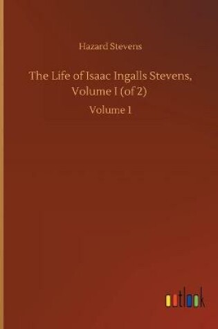 Cover of The Life of Isaac Ingalls Stevens, Volume I (of 2)