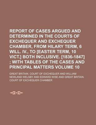 Book cover for Report of Cases Argued and Determined in the Courts of Exchequer and Exchequer Chamber, from Hilary Term, 6 Will. IV., to [Easter Term, 10 Vict.] Both Inclusive. [1836-1847] Volume 10