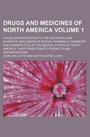 Cover of Drugs and Medicines of North America Volume 1; A Publication Devoted to the Historical and Scientific Discussion of Botany, Pharmacy, Chemistry and Therapeutics of the Medical Plants of North America, Their Constituents, Products and Sophistications