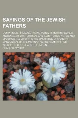 Cover of Sayings of the Jewish Fathers; Comprising Pirqe Aboth and Pereq R. Meir in Hebrew and English, with Critical and Illustrative Notes and Specimen Pages of the the Cambridge University Manuscript of the Mishnah Jerushalmith from Which the Text of Aboth Is Ta