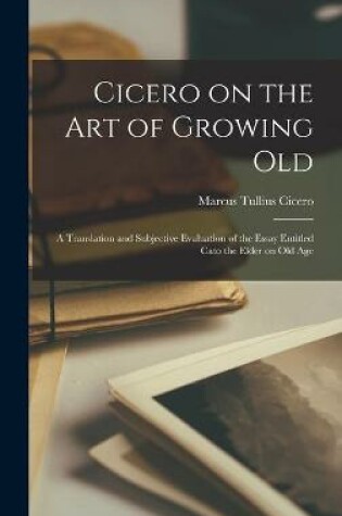 Cover of Cicero on the Art of Growing Old; a Translation and Subjective Evaluation of the Essay Entitled Cato the Elder on Old Age