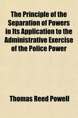 Cover of The Principle of the Separation of Powers in Its Application to the Administrative Exercise of the Police Power