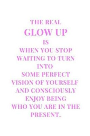 Cover of The Real Glow Up Is When You Stop Waiting To Turn Into Some Perfect Vision Of Yourself And Consciously Enjoy Being Who You Are In The Present.