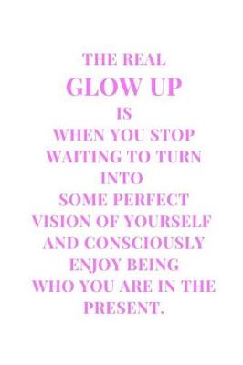 Book cover for The Real Glow Up Is When You Stop Waiting To Turn Into Some Perfect Vision Of Yourself And Consciously Enjoy Being Who You Are In The Present.