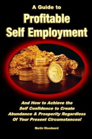 Cover of A Guide to Profitable Self Employment - And How to Achieve the Self Confidence to Create Abundance & Prosperity Regardless Of Your Present Circumstances!