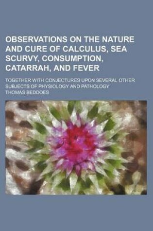 Cover of Observations on the Nature and Cure of Calculus, Sea Scurvy, Consumption, Catarrah, and Fever; Together with Conjectures Upon Several Other Subjects O