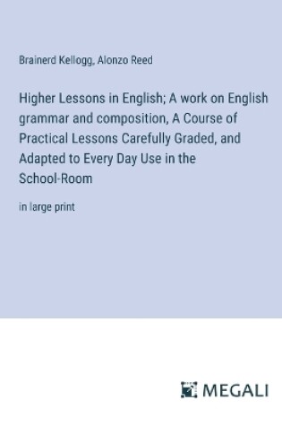 Cover of Higher Lessons in English; A work on English grammar and composition, A Course of Practical Lessons Carefully Graded, and Adapted to Every Day Use in the School-Room