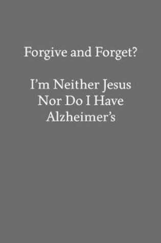 Cover of Forgive and Forget? I'm Neither Jesus nor Do I Have Alzheimer's