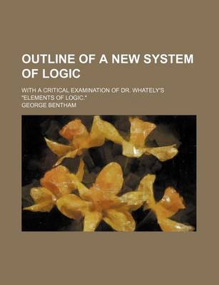 Book cover for Outline of a New System of Logic; With a Critical Examination of Dr. Whately's "Elements of Logic."