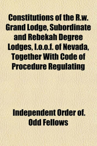 Cover of Constitutions of the R.W. Grand Lodge, Subordinate and Rebekah Degree Lodges, I.O.O.F. of Nevada, Together with Code of Procedure Regulating