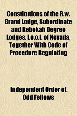 Book cover for Constitutions of the R.W. Grand Lodge, Subordinate and Rebekah Degree Lodges, I.O.O.F. of Nevada, Together with Code of Procedure Regulating