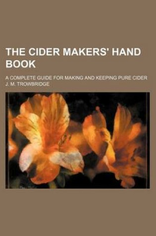 Cover of The Cider Makers' Hand Book; A Complete Guide for Making and Keeping Pure Cider