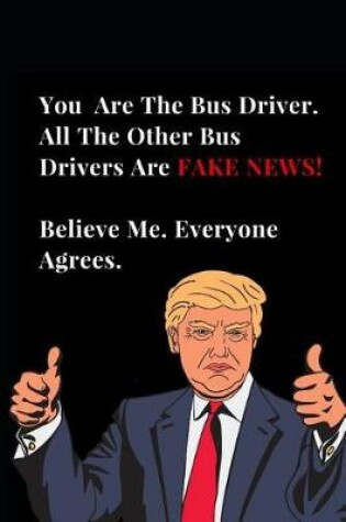 Cover of You Are the Best Bus Driver. All Other Bus Drivers Are Fake News! Believe Me. Everyone Agrees.