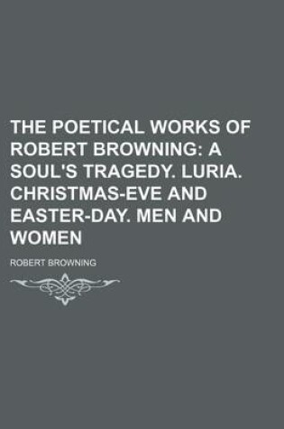 Cover of The Poetical Works of Robert Browning (Volume 1); A Soul's Tragedy. Luria. Christmas-Eve and Easter-Day. Men and Women