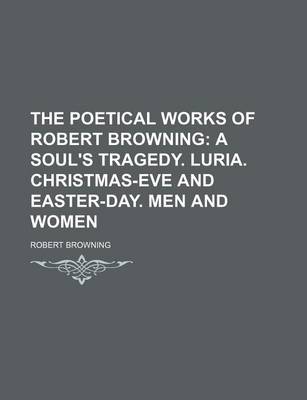 Book cover for The Poetical Works of Robert Browning (Volume 1); A Soul's Tragedy. Luria. Christmas-Eve and Easter-Day. Men and Women