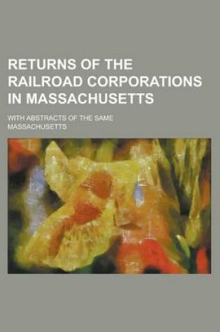 Cover of Returns of the Railroad Corporations in Massachusetts; With Abstracts of the Same