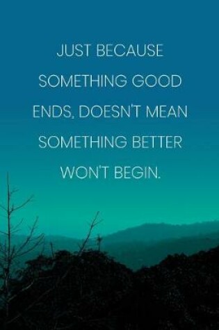 Cover of Inspirational Quote Notebook - 'Just Because Something Good Ends, Doesn't Mean Something Better Won't Begin.'