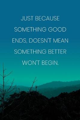 Book cover for Inspirational Quote Notebook - 'Just Because Something Good Ends, Doesn't Mean Something Better Won't Begin.'