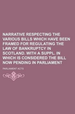 Cover of Narrative Respecting the Various Bills Which Have Been Framed for Regulating the Law of Bankruptcy in Scotland. with a Suppl. in Which Is Considered the Bill Now Pending in Parliament