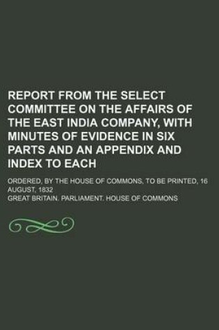 Cover of Report from the Select Committee on the Affairs of the East India Company, with Minutes of Evidence in Six Parts and an Appendix and Index to Each; Ordered, by the House of Commons, to Be Printed, 16 August, 1832