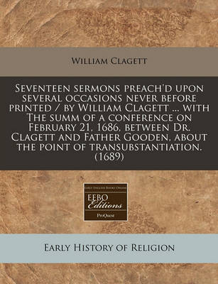 Book cover for Seventeen Sermons Preach'd Upon Several Occasions Never Before Printed / By William Clagett ... with the Summ of a Conference on February 21, 1686, Between Dr. Clagett and Father Gooden, about the Point of Transubstantiation. (1689)