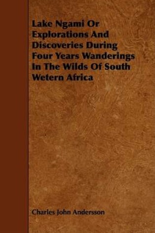 Cover of Lake Ngami Or Explorations And Discoveries During Four Years Wanderings In The Wilds Of South Wetern Africa