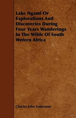 Book cover for Lake Ngami Or Explorations And Discoveries During Four Years Wanderings In The Wilds Of South Wetern Africa