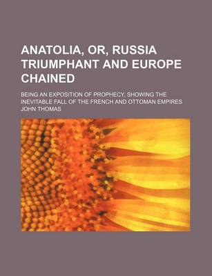 Book cover for Anatolia, Or, Russia Triumphant and Europe Chained; Being an Exposition of Prophecy, Showing the Inevitable Fall of the French and Ottoman Empires