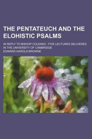 Cover of The Pentateuch and the Elohistic Psalms; In Reply to Bishop Colenso Five Lectures Delivered in the University of Cambridge