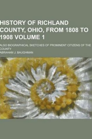 Cover of History of Richland County, Ohio, from 1808 to 1908; Also Biographical Sketches of Prominent Citizens of the County Volume 1