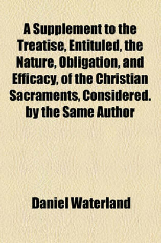 Cover of A Supplement to the Treatise, Entituled, the Nature, Obligation, and Efficacy, of the Christian Sacraments, Considered. by the Same Author