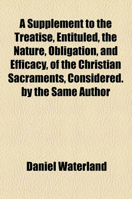 Book cover for A Supplement to the Treatise, Entituled, the Nature, Obligation, and Efficacy, of the Christian Sacraments, Considered. by the Same Author